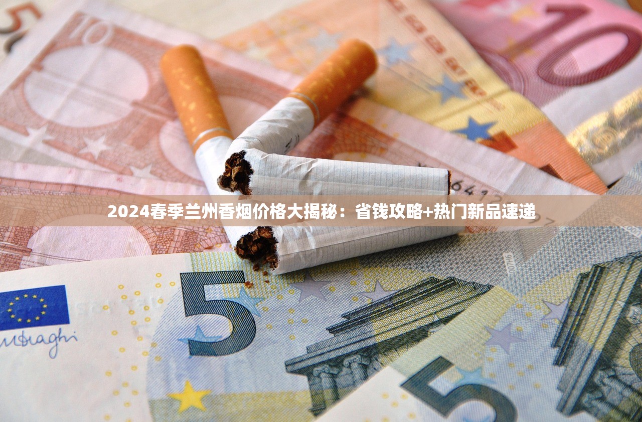2024春季兰州香烟价格大揭秘：省钱攻略+热门新品速递