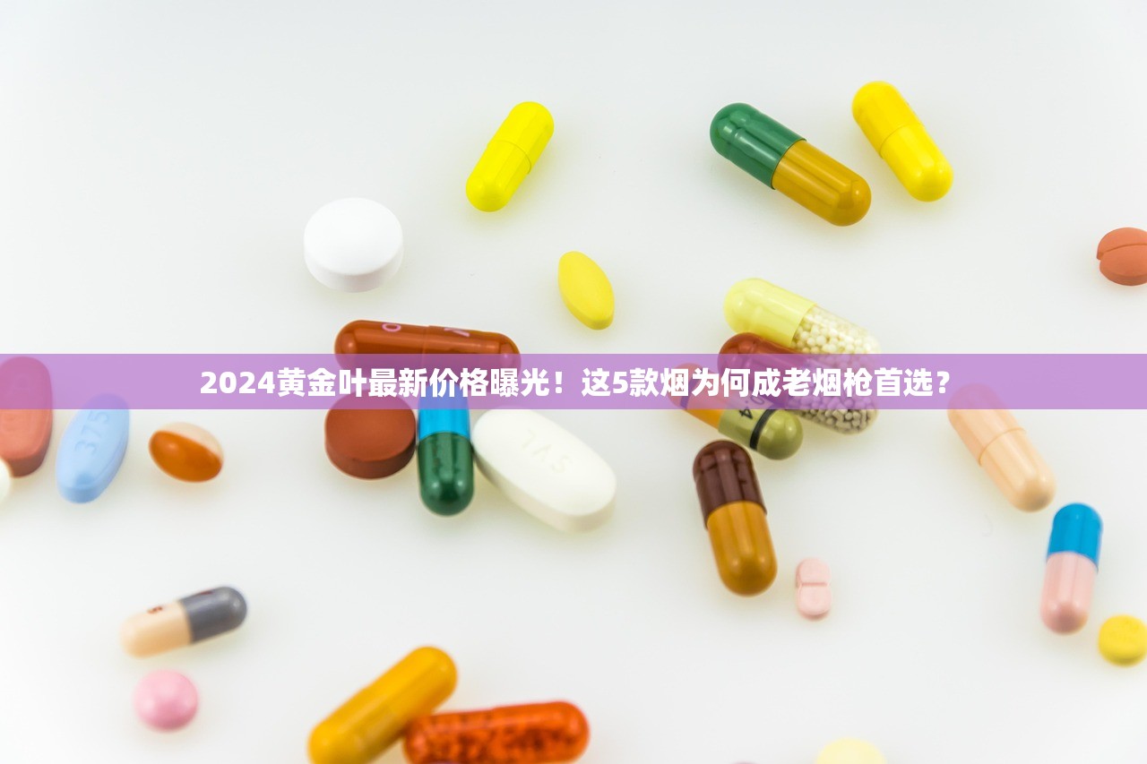 2024黄金叶最新价格曝光！这5款烟为何成老烟枪首选？