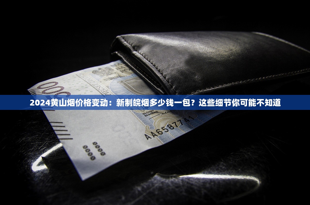 2024黄山烟价格变动：新制皖烟多少钱一包？这些细节你可能不知道