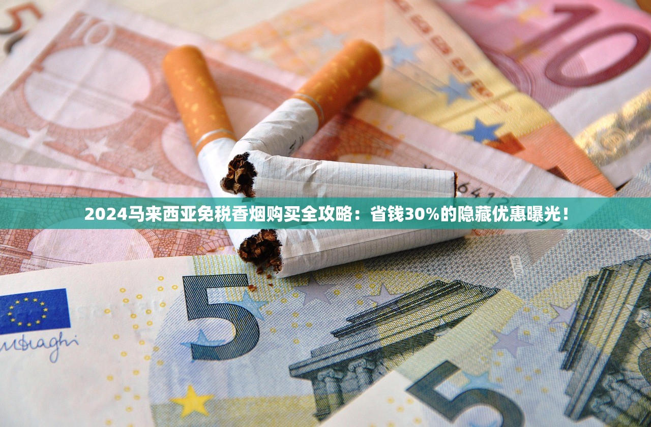 2024马来西亚免税香烟购买全攻略：省钱30%的隐藏优惠曝光！