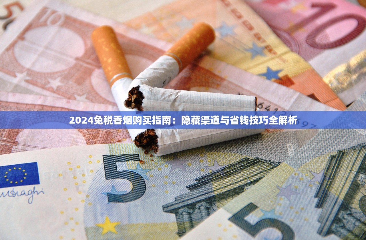 2024免税香烟购买指南：隐藏渠道与省钱技巧全解析