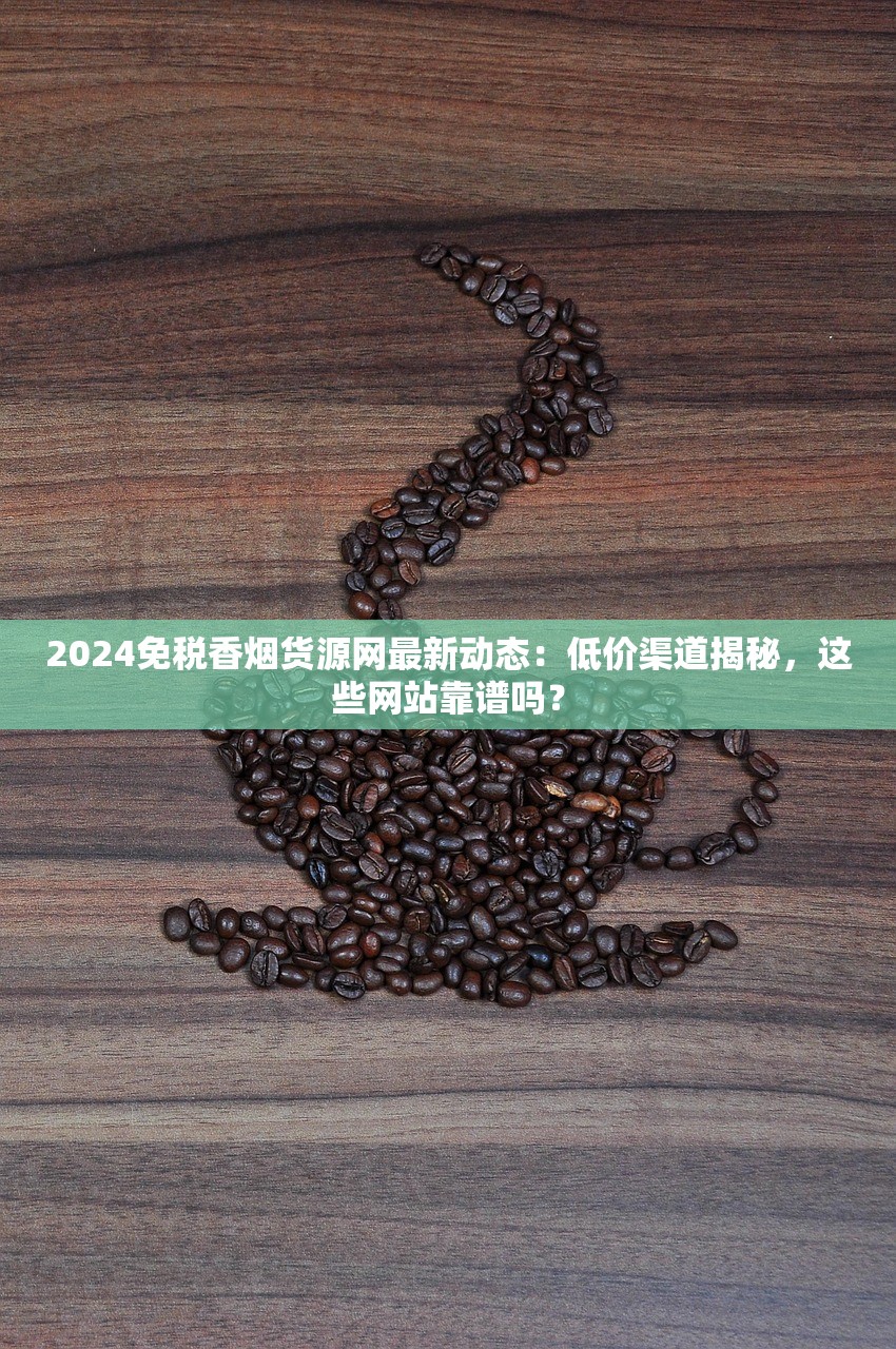 2024免税香烟货源网最新动态：低价渠道揭秘，这些网站靠谱吗？