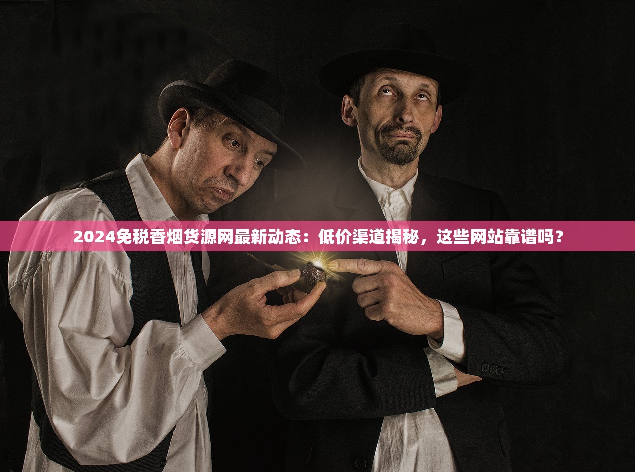 2024免税香烟货源网最新动态：低价渠道揭秘，这些网站靠谱吗？