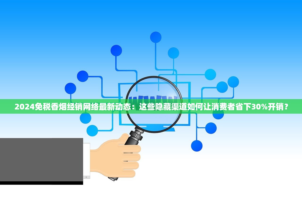 2024免税香烟经销网络最新动态：这些隐藏渠道如何让消费者省下30%开销？