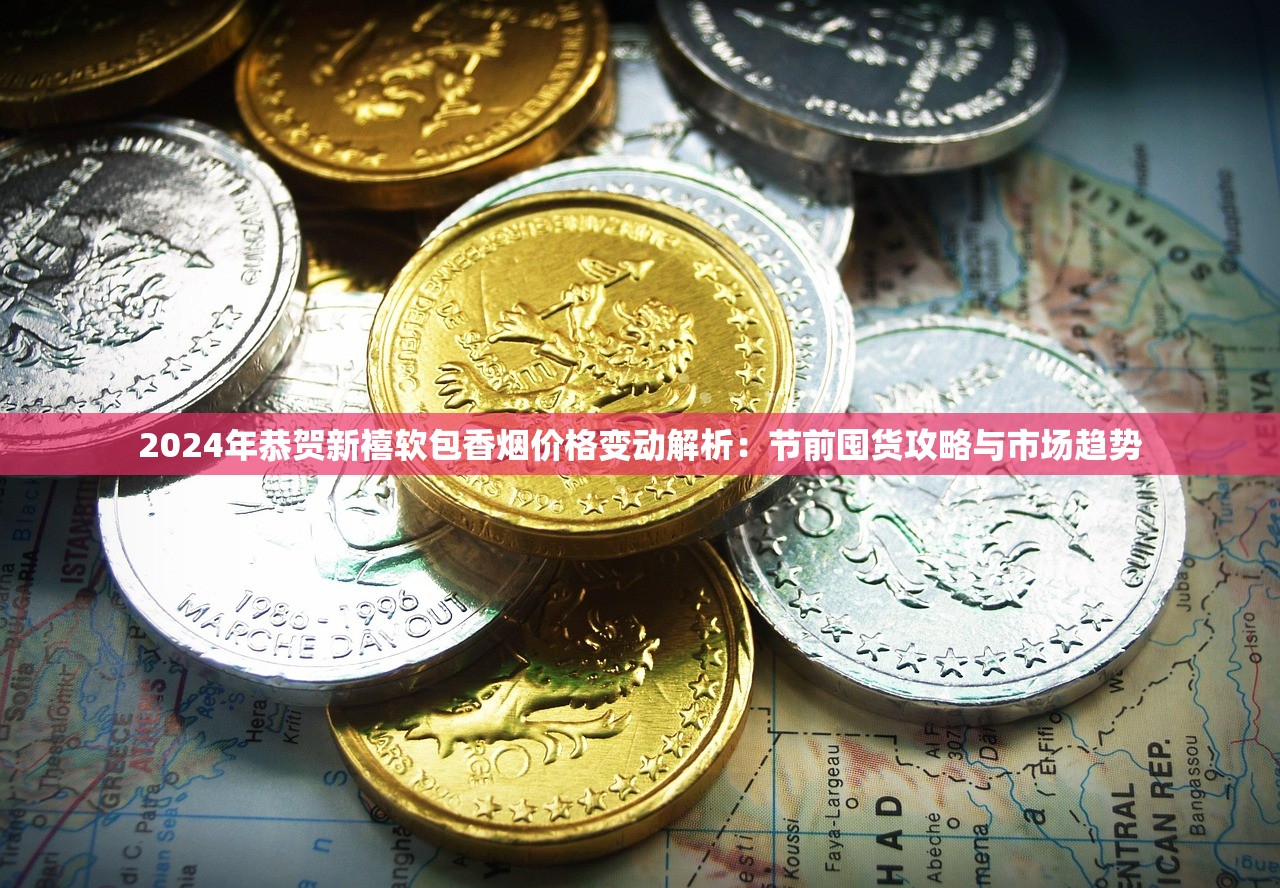 2024年恭贺新禧软包香烟价格变动解析：节前囤货攻略与市场趋势