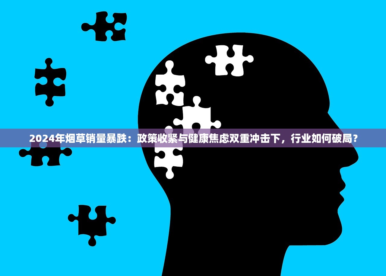 2024年烟草销量暴跌：政策收紧与健康焦虑双重冲击下，行业如何破局？