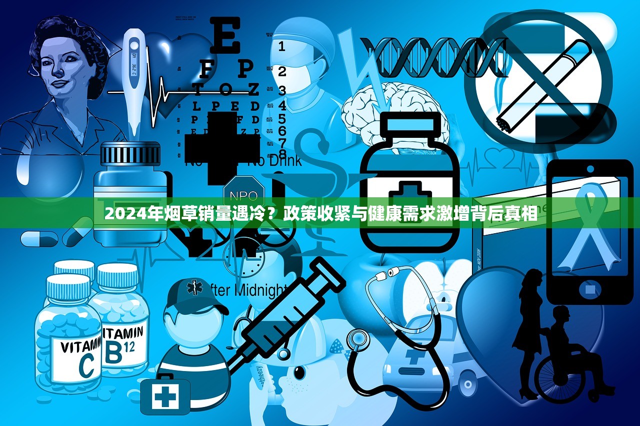 2024年烟草销量遇冷？政策收紧与健康需求激增背后真相