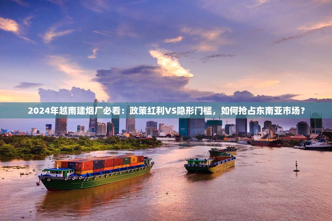 2024年越南建烟厂必看：政策红利VS隐形门槛，如何抢占东南亚市场？