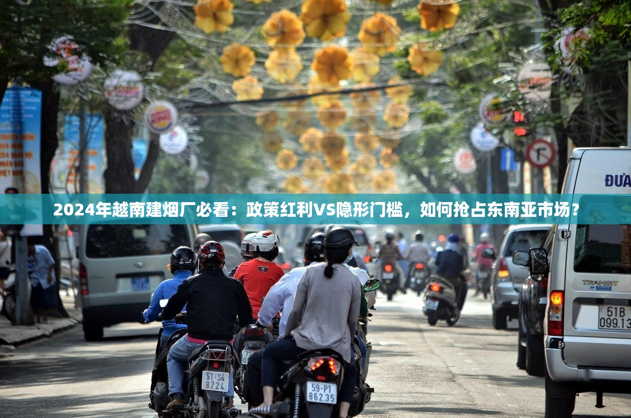 2024年越南建烟厂必看：政策红利VS隐形门槛，如何抢占东南亚市场？