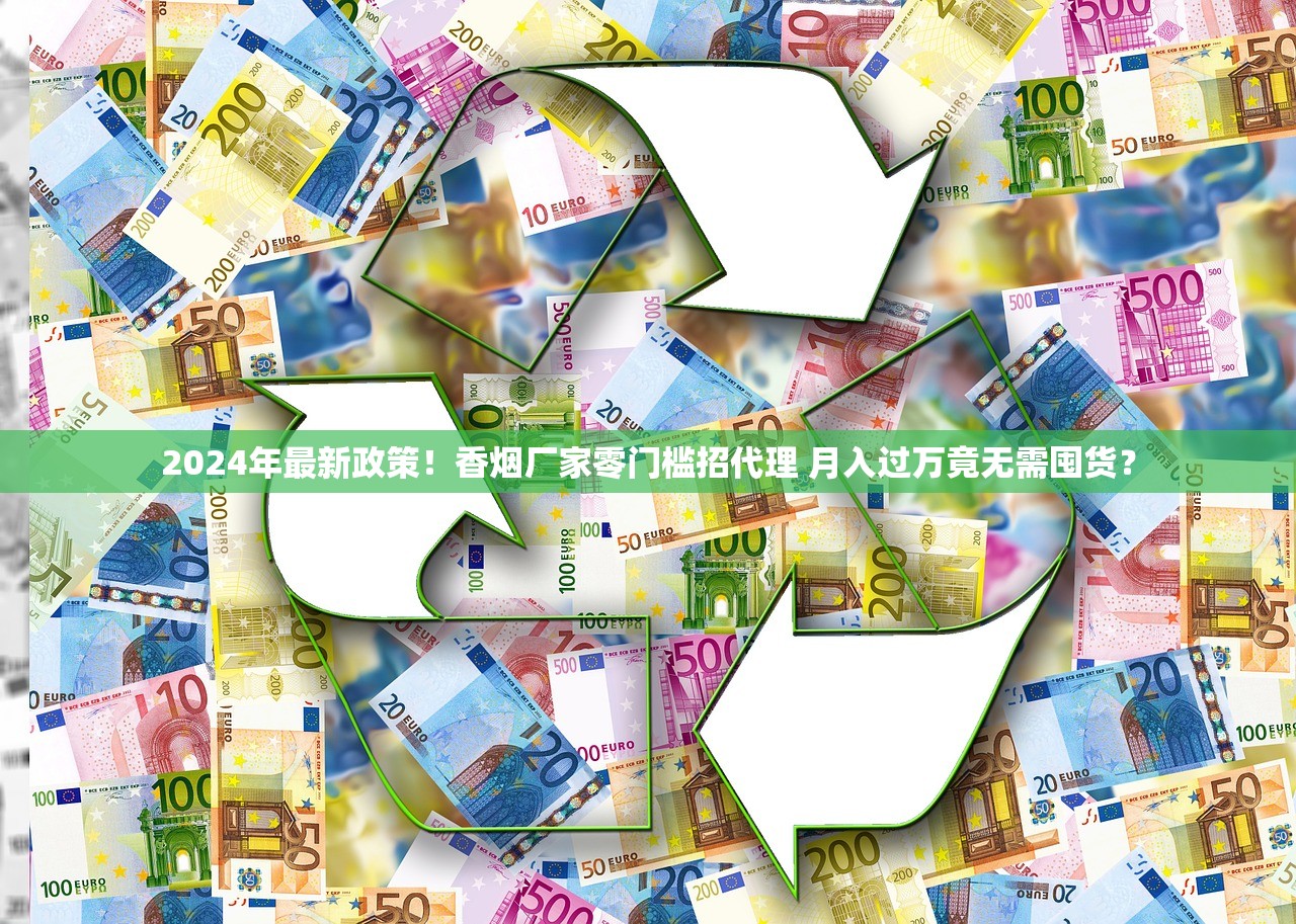 2024年最新政策！香烟厂家零门槛招代理 月入过万竟无需囤货？