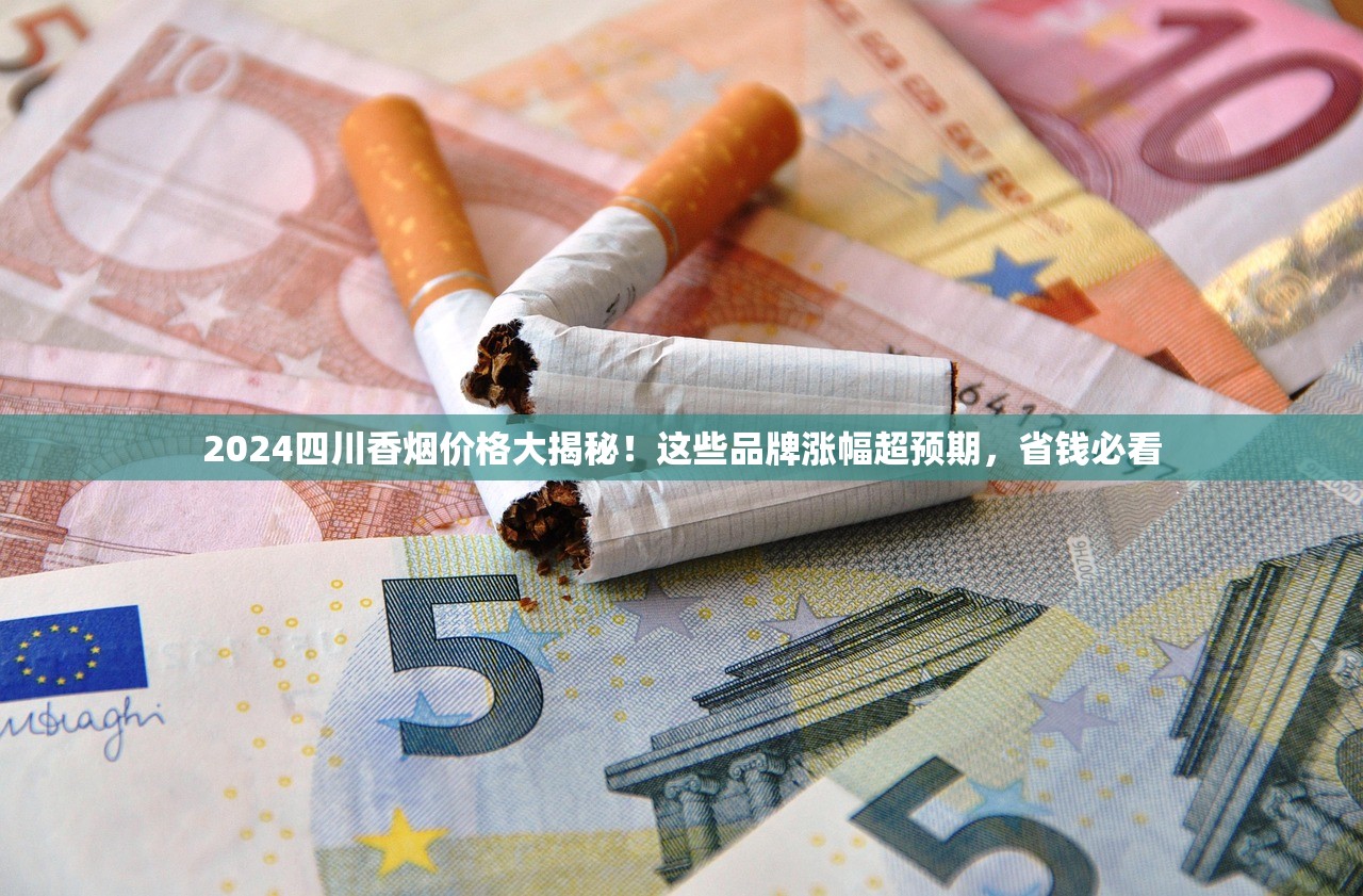 2024四川香烟价格大揭秘！这些品牌涨幅超预期，省钱必看