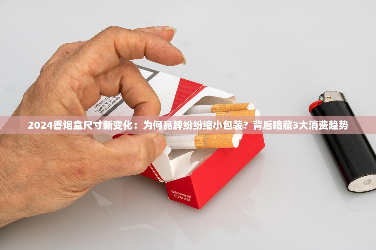 2024香烟盒尺寸新变化：为何品牌纷纷缩小包装？背后暗藏3大消费趋势