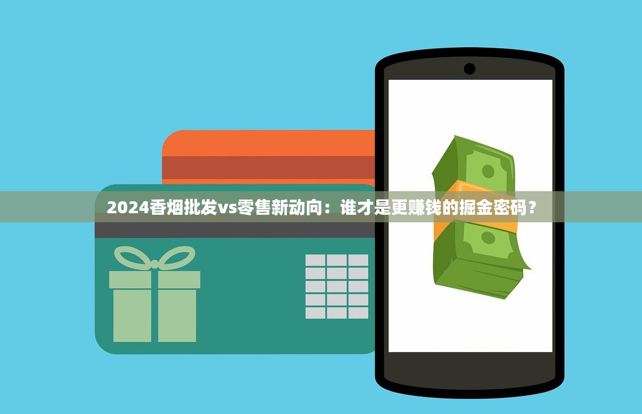 2024香烟批发vs零售新动向：谁才是更赚钱的掘金密码？