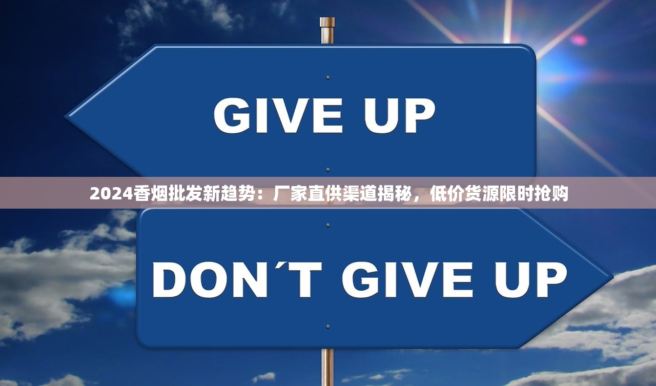 2024香烟批发新趋势：厂家直供渠道揭秘，低价货源限时抢购