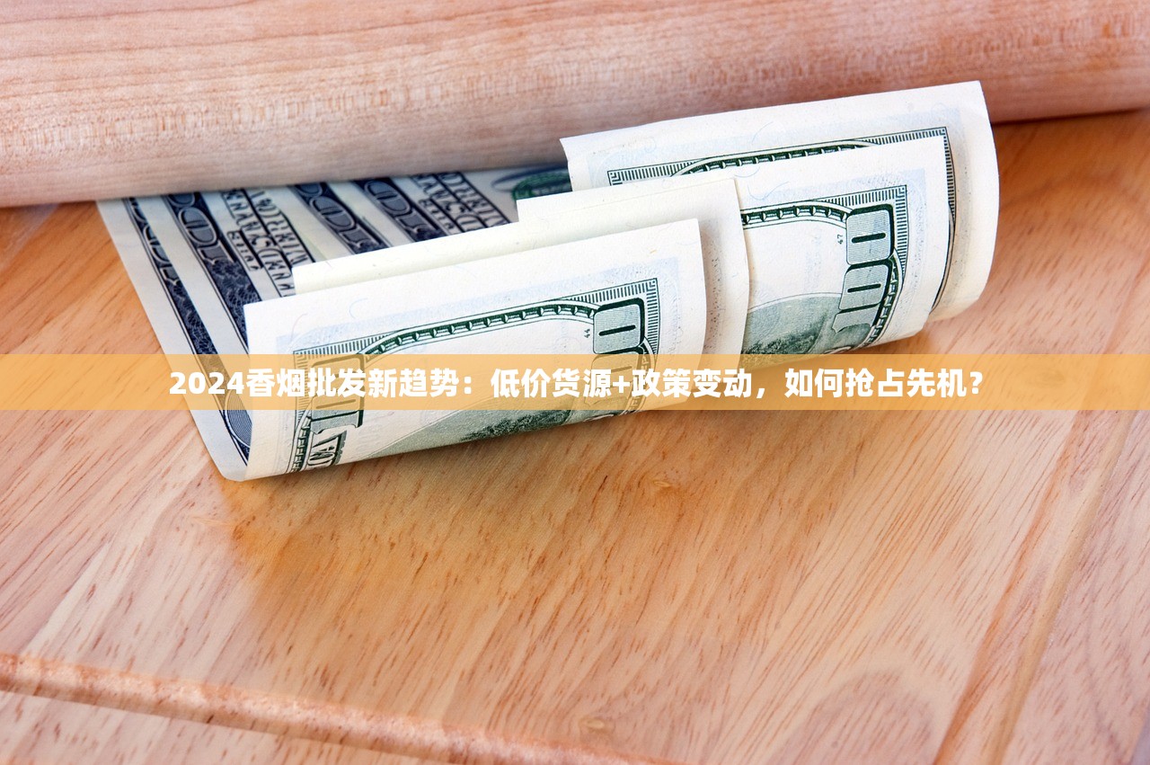 2024香烟批发新趋势：低价货源+政策变动，如何抢占先机？