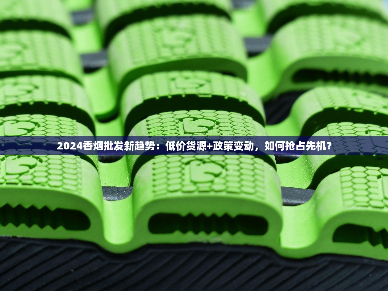 2024香烟批发新趋势：低价货源+政策变动，如何抢占先机？