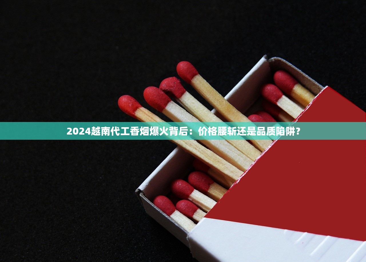 2024越南代工香烟爆火背后：价格腰斩还是品质陷阱？