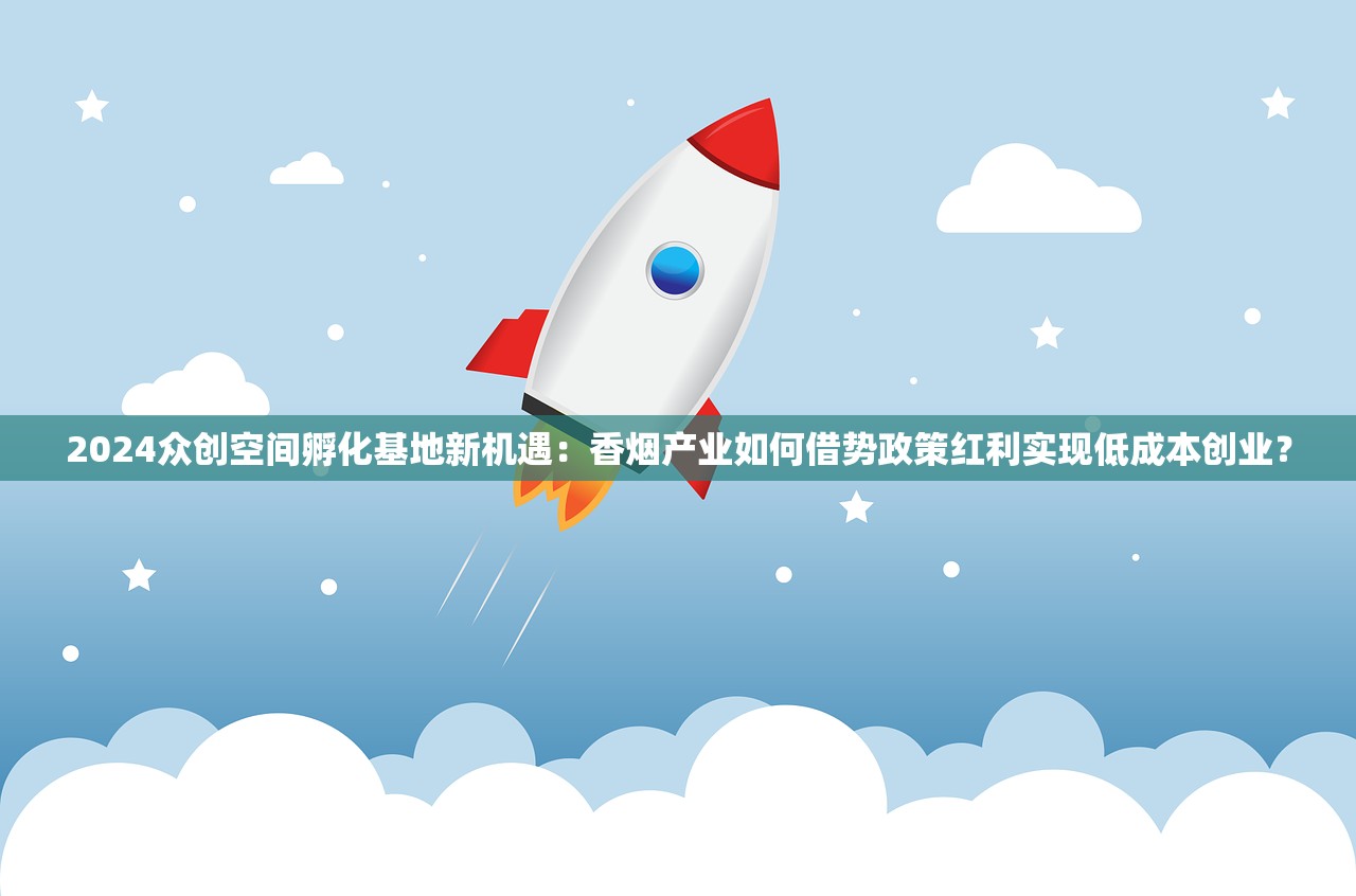 2024众创空间孵化基地新机遇：香烟产业如何借势政策红利实现低成本创业？