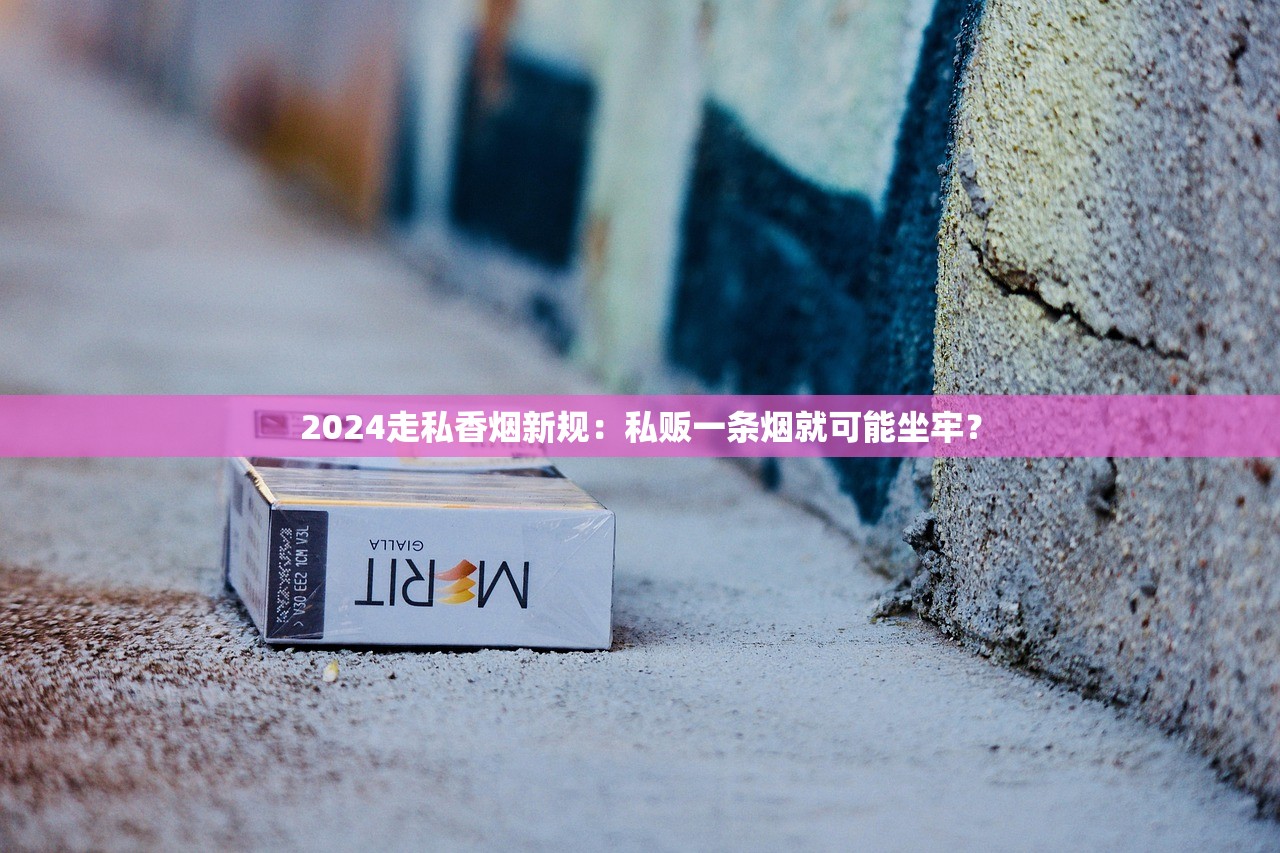2024走私香烟新规：私贩一条烟就可能坐牢？