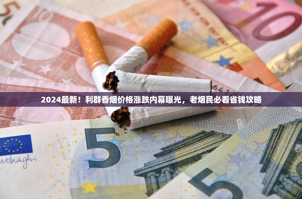 2024最新！利群香烟价格涨跌内幕曝光，老烟民必看省钱攻略