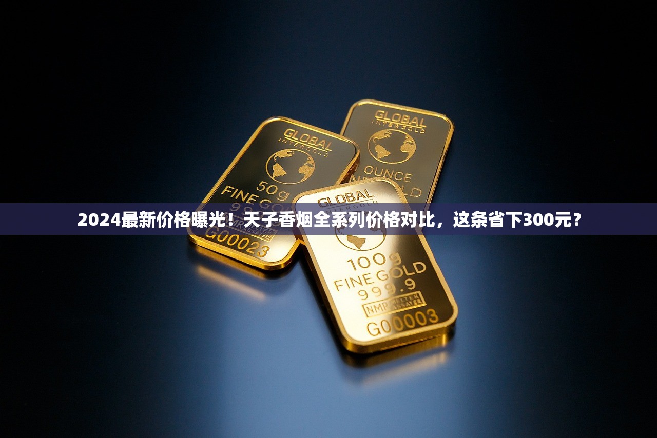 2024最新价格曝光！天子香烟全系列价格对比，这条省下300元？