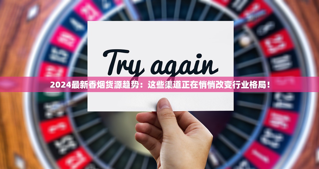 2024最新香烟货源趋势：这些渠道正在悄悄改变行业格局！