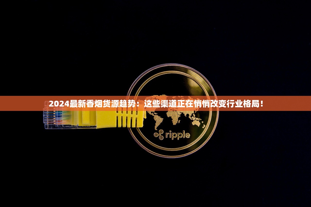 2024最新香烟货源趋势：这些渠道正在悄悄改变行业格局！