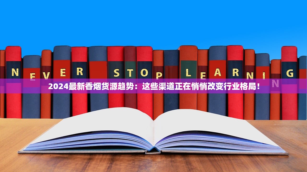 2024最新香烟货源趋势：这些渠道正在悄悄改变行业格局！
