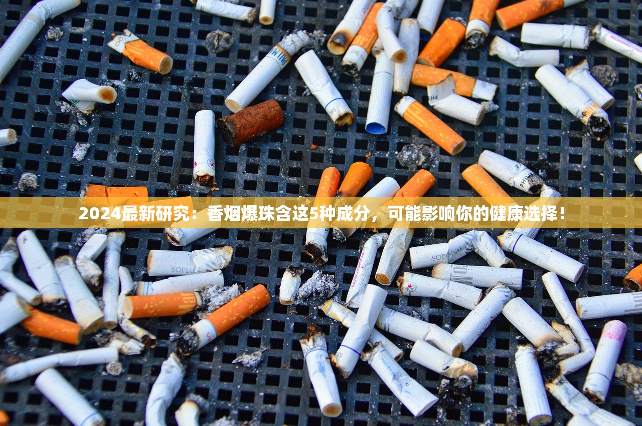 2024最新研究：香烟爆珠含这5种成分，可能影响你的健康选择！