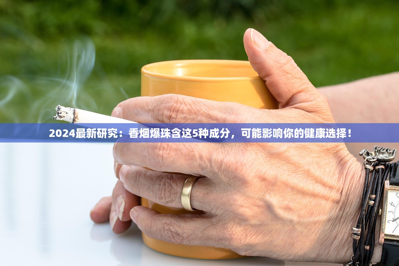 2024最新研究：香烟爆珠含这5种成分，可能影响你的健康选择！