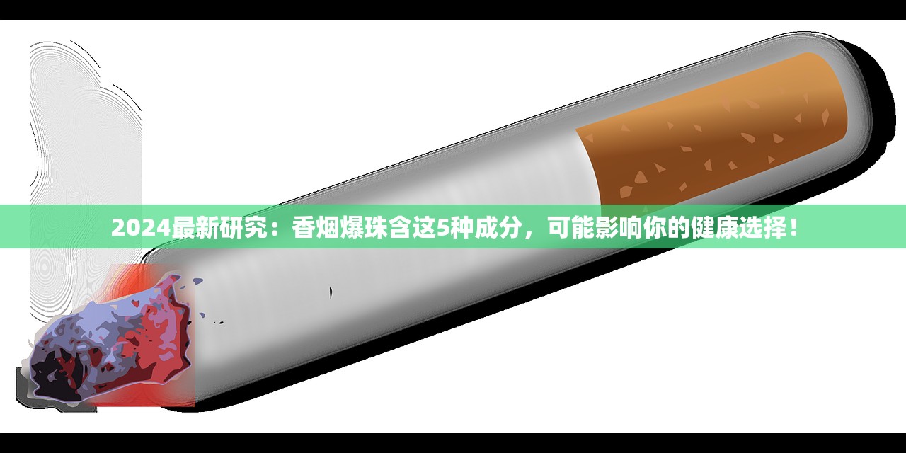 2024最新研究：香烟爆珠含这5种成分，可能影响你的健康选择！
