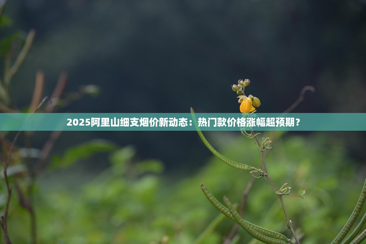 2025阿里山细支烟价新动态：热门款价格涨幅超预期？