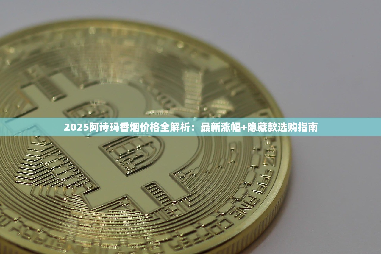 2025阿诗玛香烟价格全解析：最新涨幅+隐藏款选购指南