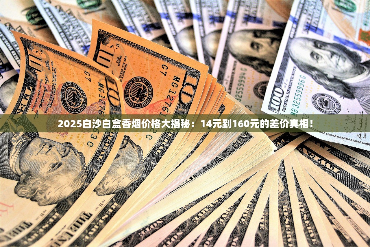 2025白沙白盒香烟价格大揭秘：14元到160元的差价真相！