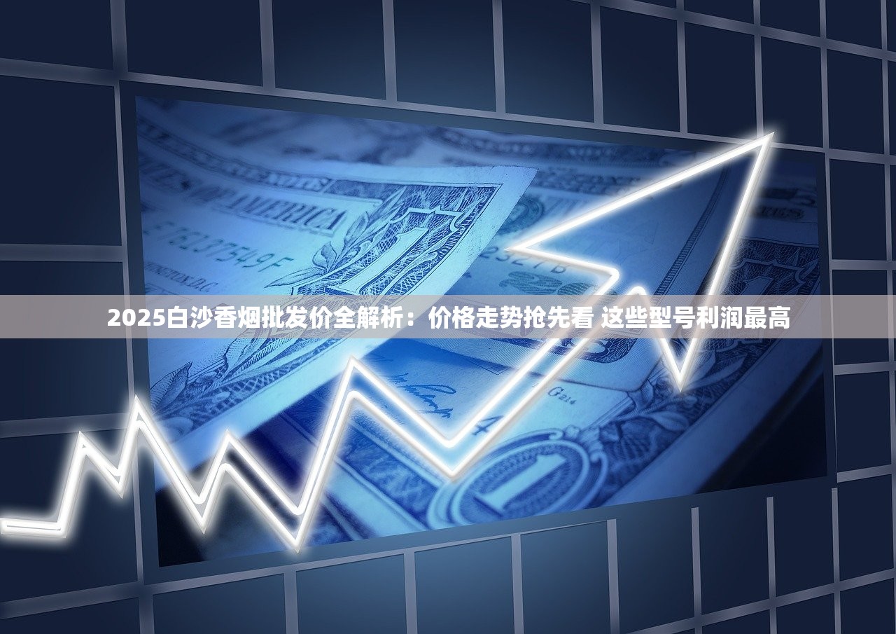 2025白沙香烟批发价全解析：价格走势抢先看 这些型号利润最高