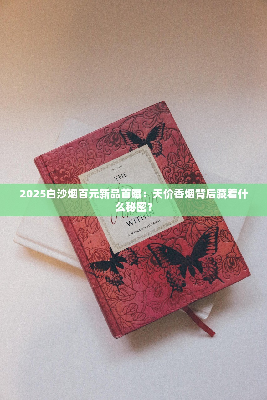 2025白沙烟百元新品首曝：天价香烟背后藏着什么秘密？