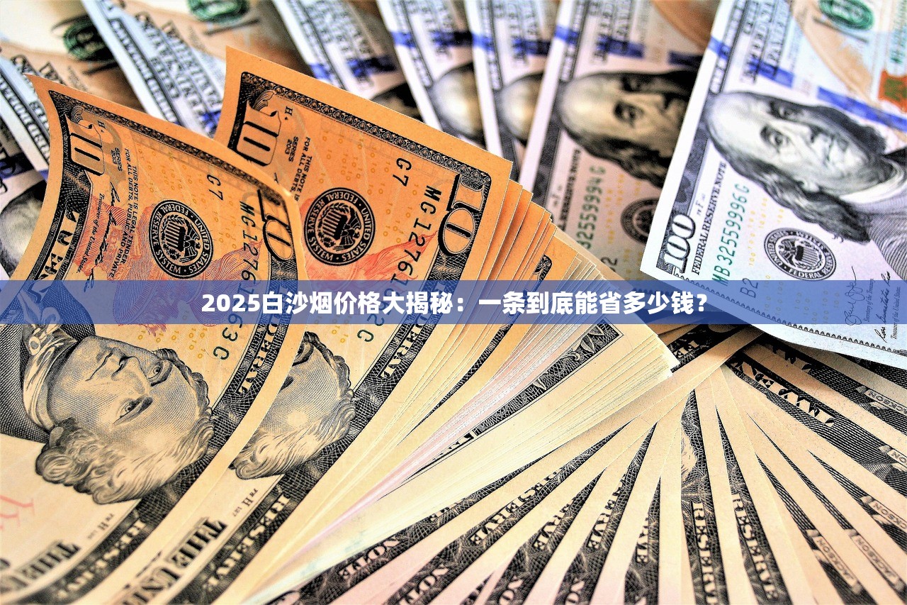 2025白沙烟价格大揭秘：一条到底能省多少钱？