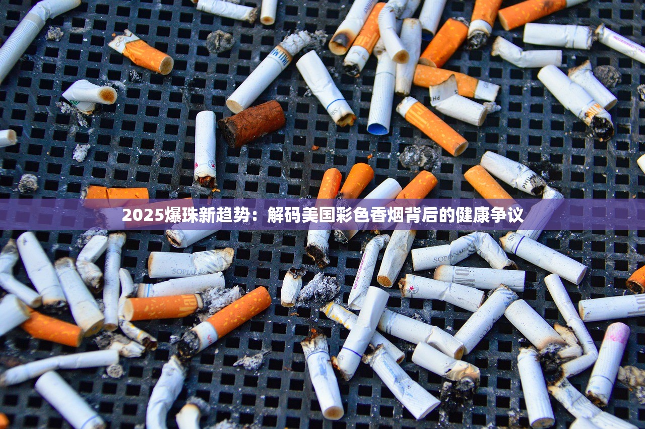 2025爆珠新趋势：解码美国彩色香烟背后的健康争议
