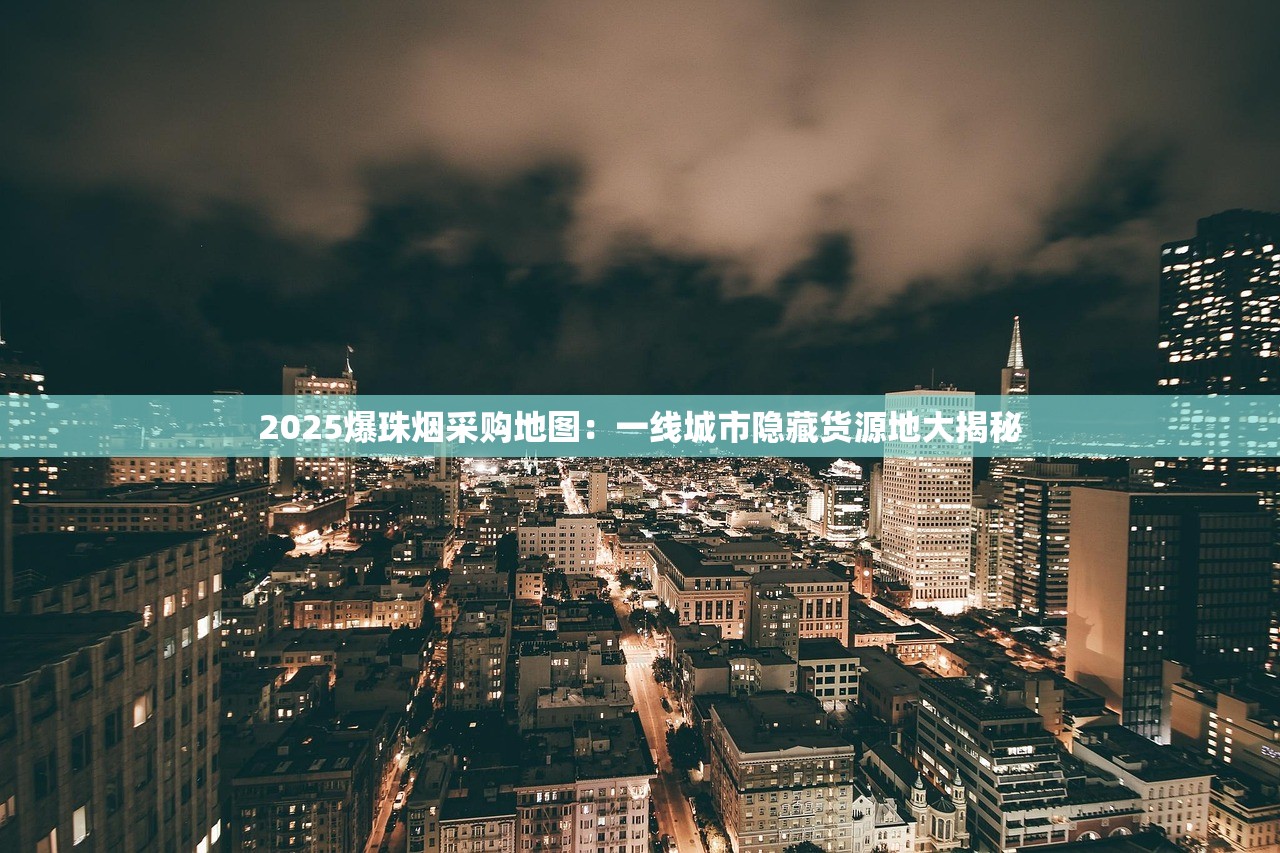 2025爆珠烟采购地图：一线城市隐藏货源地大揭秘