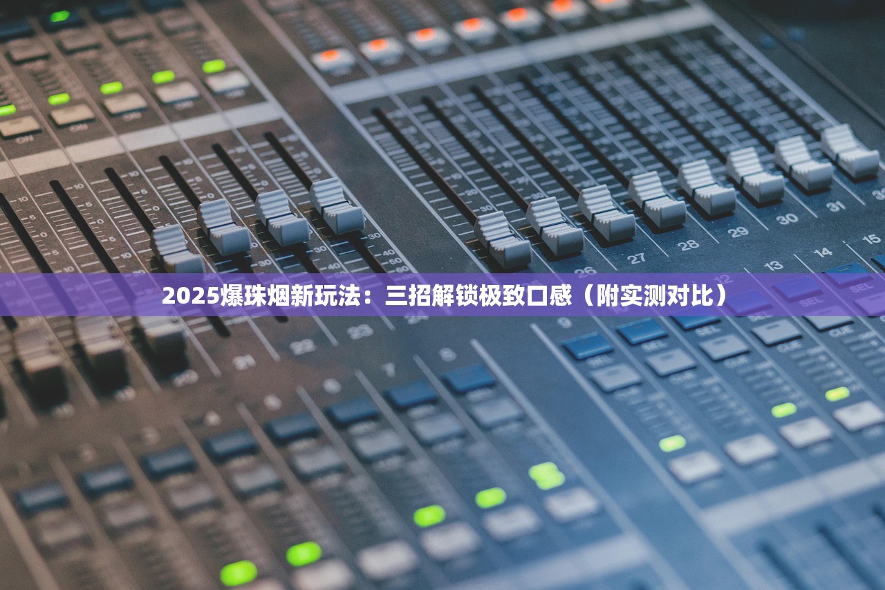 2025爆珠烟新玩法：三招解锁极致口感（附实测对比）