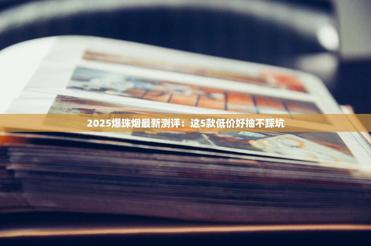 2025爆珠烟最新测评：这5款低价好抽不踩坑