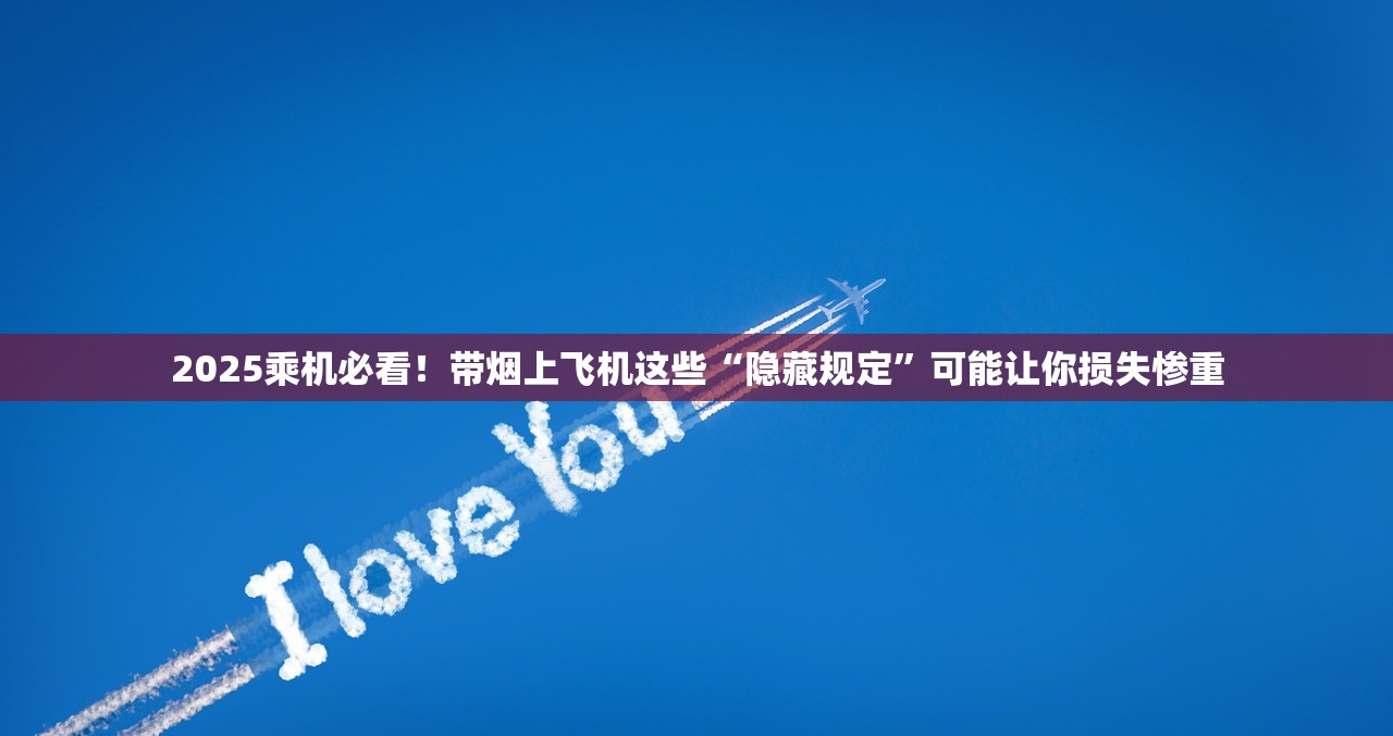 2025乘机必看！带烟上飞机这些“隐藏规定”可能让你损失惨重
