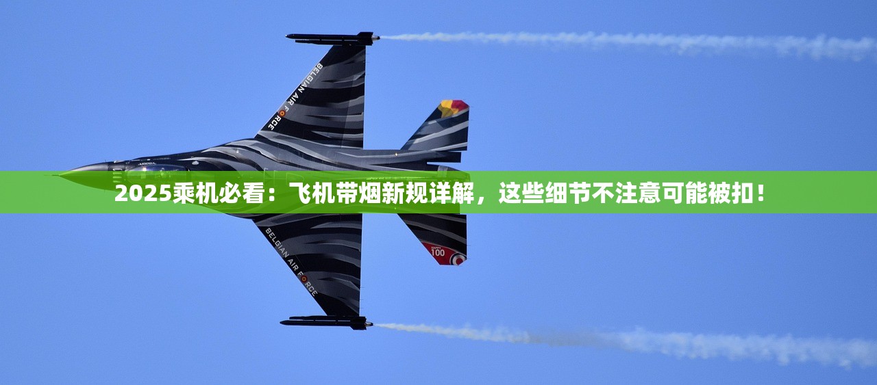 2025乘机必看：飞机带烟新规详解，这些细节不注意可能被扣！