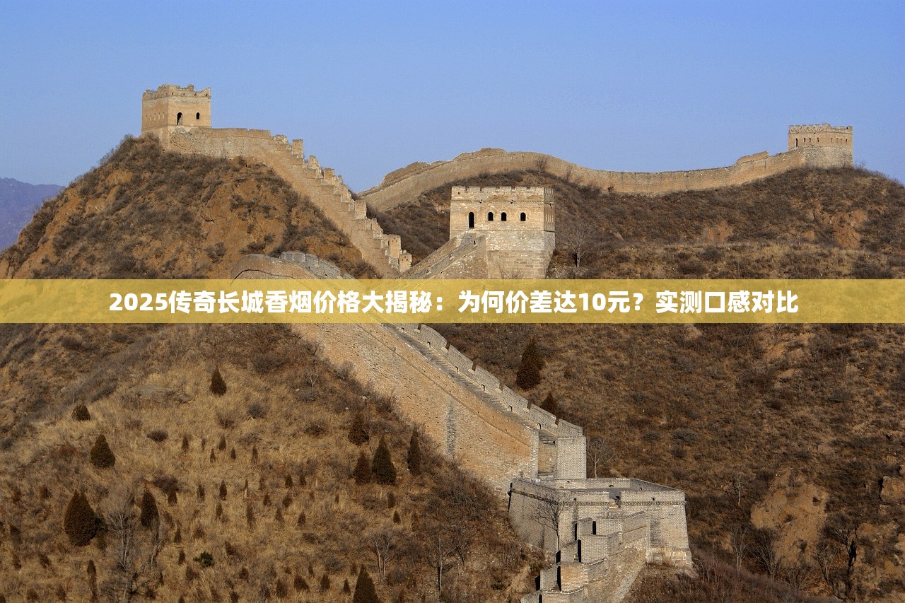 2025传奇长城香烟价格大揭秘：为何价差达10元？实测口感对比