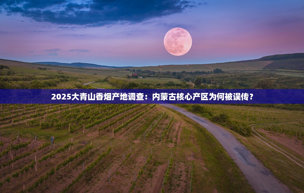 2025大青山香烟产地调查：内蒙古核心产区为何被误传？