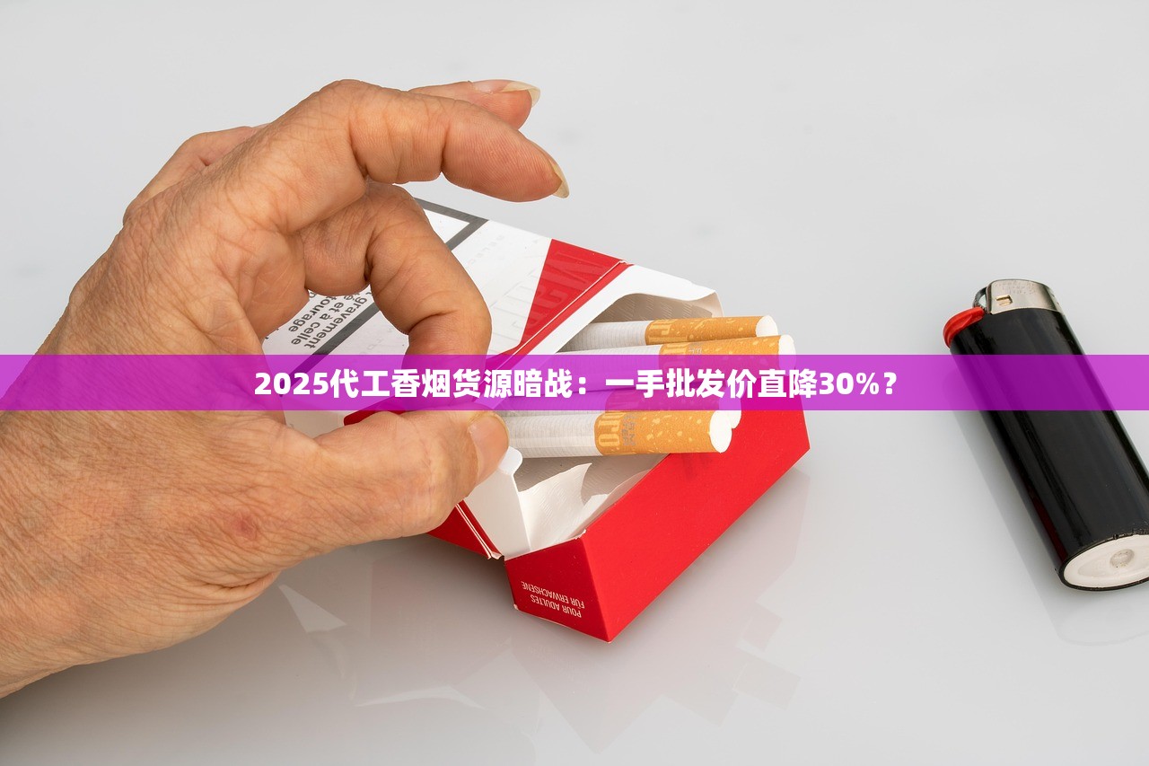 2025代工香烟货源暗战：一手批发价直降30%？