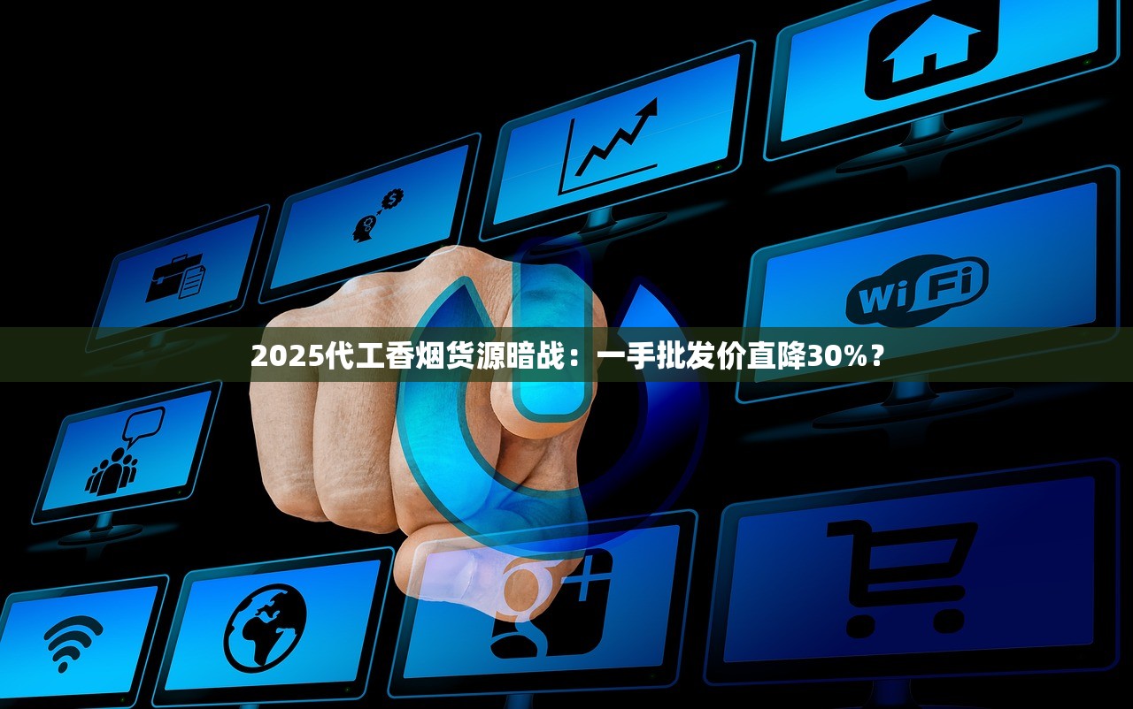 2025代工香烟货源暗战：一手批发价直降30%？