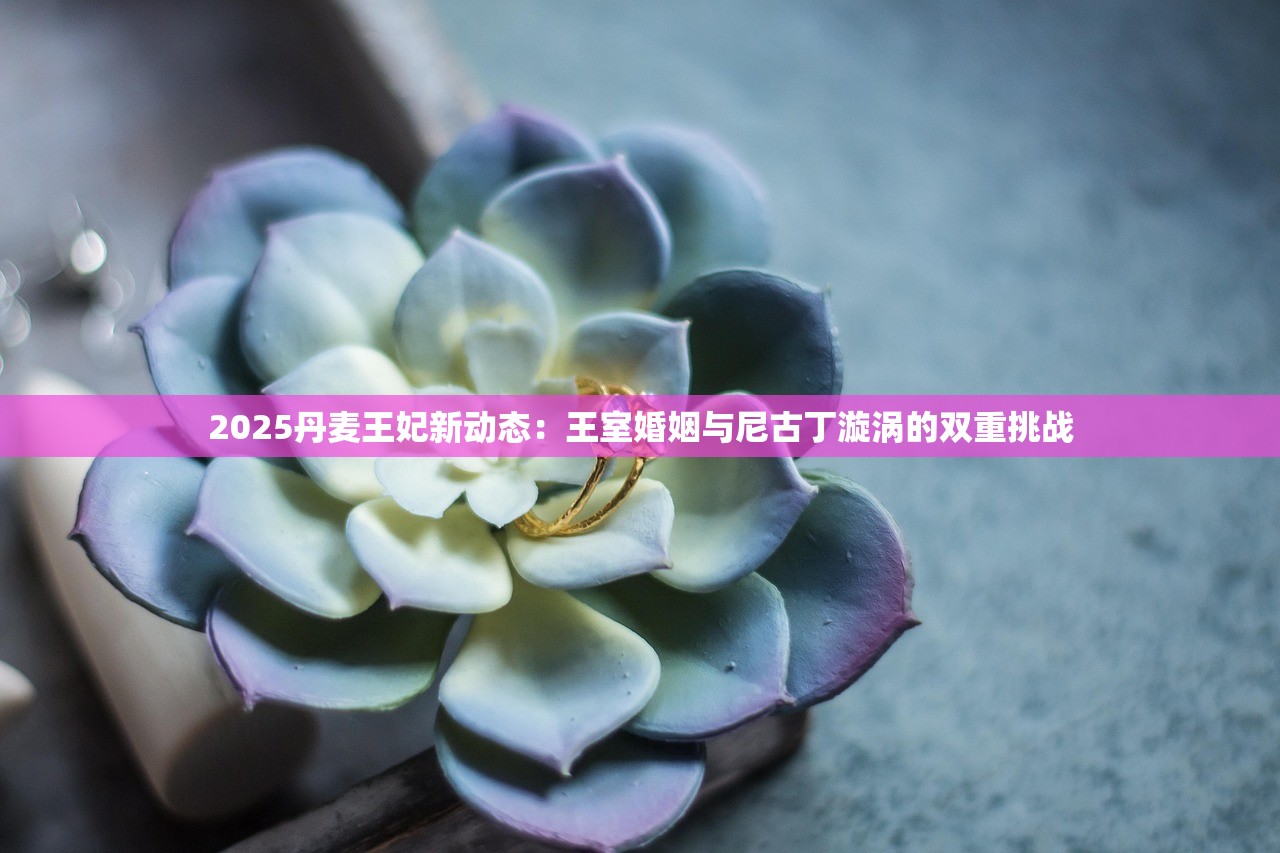 2025丹麦王妃新动态：王室婚姻与尼古丁漩涡的双重挑战