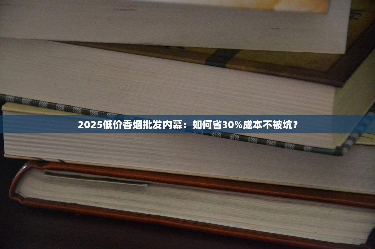 2025低价香烟批发内幕：如何省30%成本不被坑？