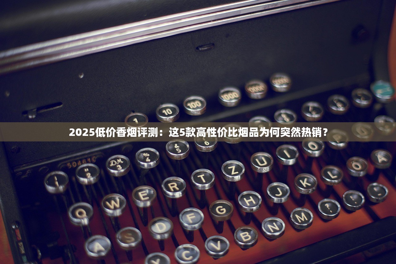 2025低价香烟评测：这5款高性价比烟品为何突然热销？